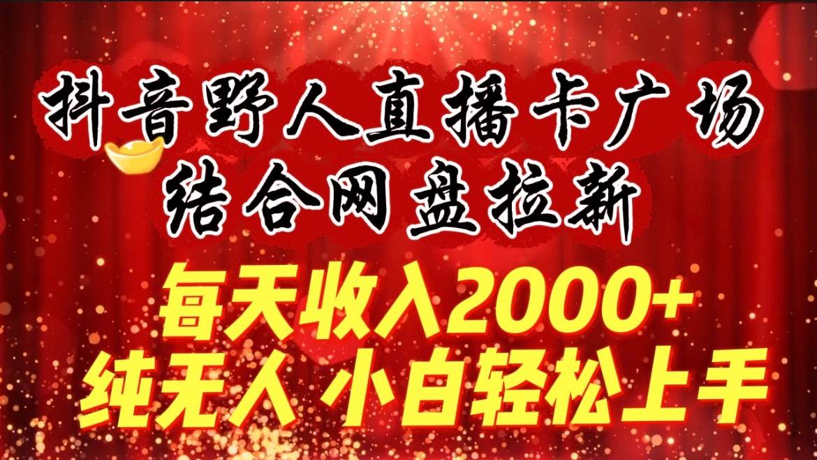 每天收入2000+，抖音野人直播卡广场，结合网盘拉新，纯无人，小白轻松上手-梓川副业网-中创网、冒泡论坛优质付费教程和副业创业项目大全