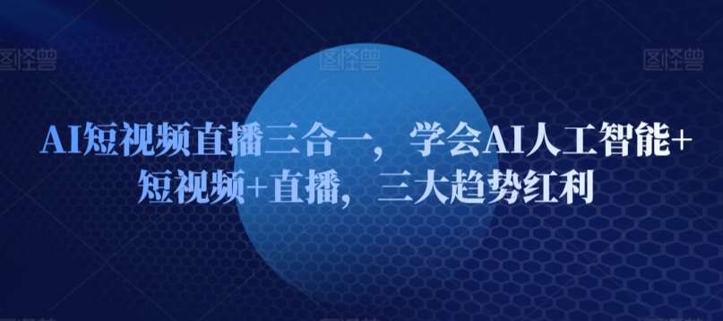 AI短视频直播三合一，学会AI人工智能+短视频+直播，三大趋势红利-梓川副业网-中创网、冒泡论坛优质付费教程和副业创业项目大全