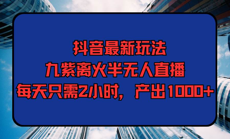 （9619期）抖音最新玩法，九紫离火半无人直播，每天只需2小时，产出1000+-梓川副业网-中创网、冒泡论坛优质付费教程和副业创业项目大全