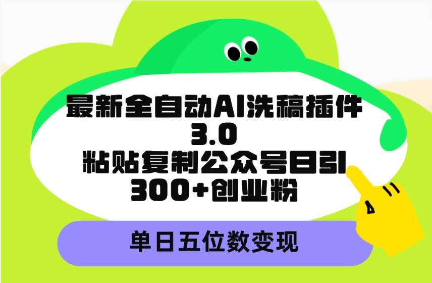 （9662期）最新全自动AI洗稿插件3.0，粘贴复制公众号日引300+创业粉，单日五位数变现-梓川副业网-中创网、冒泡论坛优质付费教程和副业创业项目大全