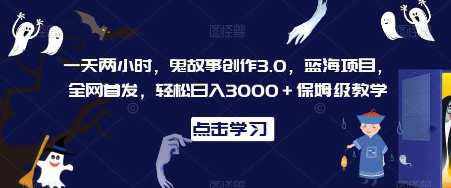 一天两小时，鬼故事创作3.0，蓝海项目，全网首发，轻松日入3000＋保姆级教学【揭秘】-梓川副业网-中创网、冒泡论坛优质付费教程和副业创业项目大全