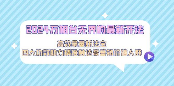 （9192期）2024万相台无界的最新开法，高效拿量新法宝，四大功效助力精准触达高营…-梓川副业网-中创网、冒泡论坛优质付费教程和副业创业项目大全