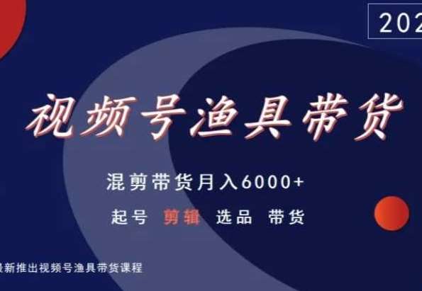 视频号渔具带货，混剪带货月入6000+，起号剪辑选品带货-梓川副业网-中创网、冒泡论坛优质付费教程和副业创业项目大全