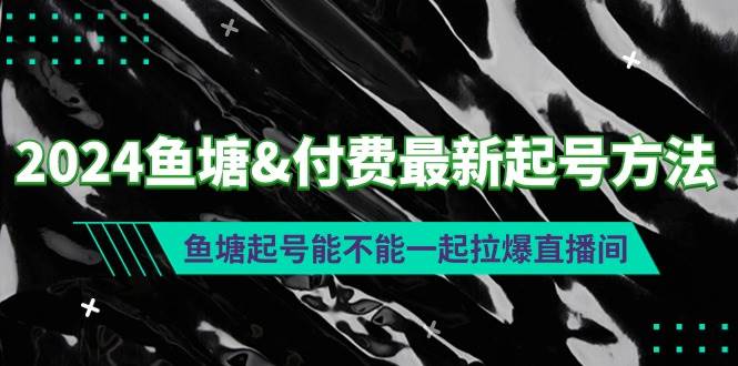 （9507期）2024鱼塘&付费最新起号方法：鱼塘起号能不能一起拉爆直播间-梓川副业网-中创网、冒泡论坛优质付费教程和副业创业项目大全