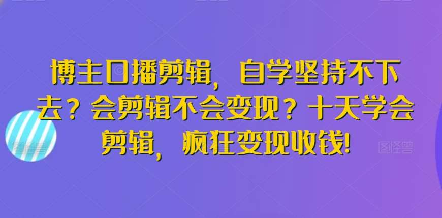 博主口播剪辑，自学坚持不下去？会剪辑不会变现？十天学会剪辑，疯狂变现收钱!-梓川副业网-中创网、冒泡论坛优质付费教程和副业创业项目大全