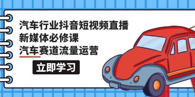 （9741期）汽车行业 抖音短视频-直播新媒体必修课，汽车赛道流量运营（118节课）-梓川副业网-中创网、冒泡论坛优质付费教程和副业创业项目大全