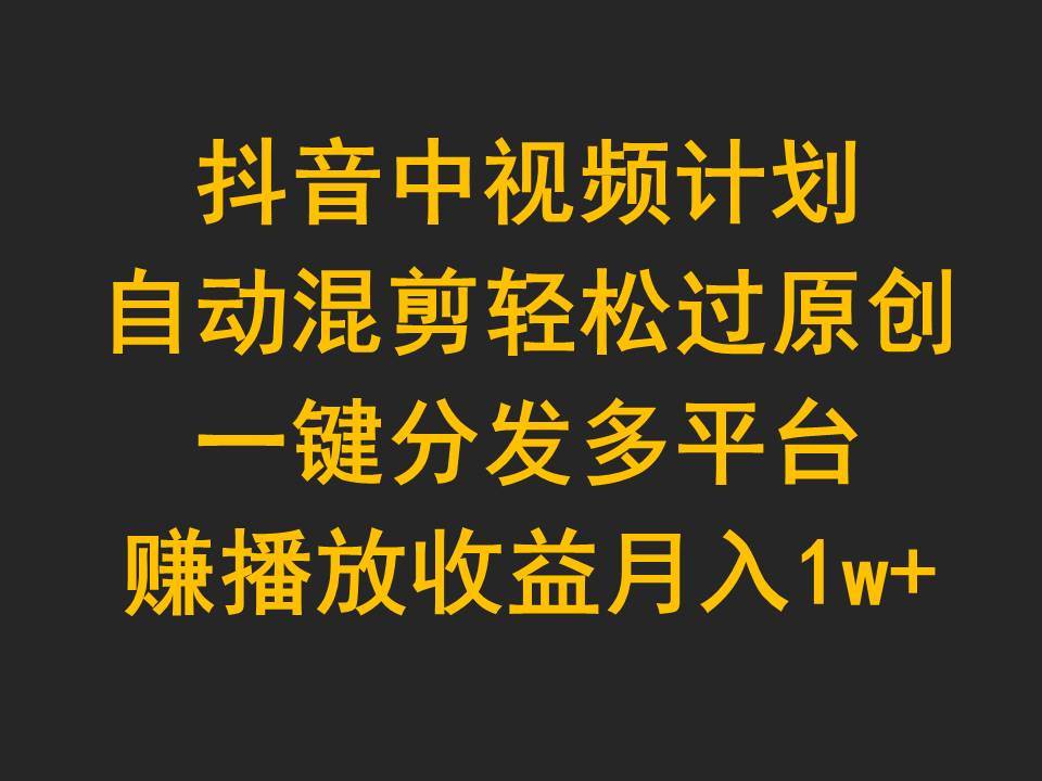 抖音中视频计划，自动混剪轻松过原创，一键分发多平台赚播放收益，月入1w+-梓川副业网-中创网、冒泡论坛优质付费教程和副业创业项目大全