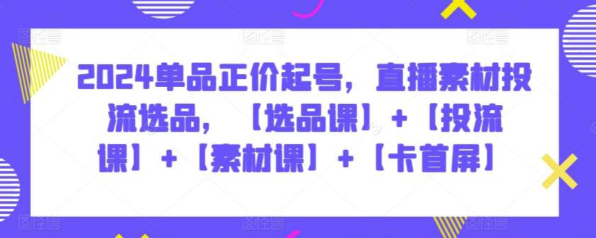 2024单品正价起号，直播素材投流选品，【选品课】+【投流课】+【素材课】+【卡首屏】-梓川副业网-中创网、冒泡论坛优质付费教程和副业创业项目大全