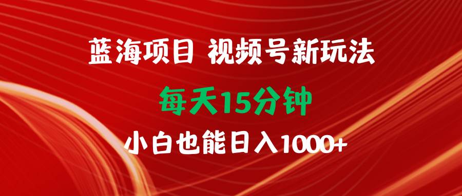 蓝海项目视频号新玩法 每天15分钟 小白也能日入1000+-梓川副业网-中创网、冒泡论坛优质付费教程和副业创业项目大全