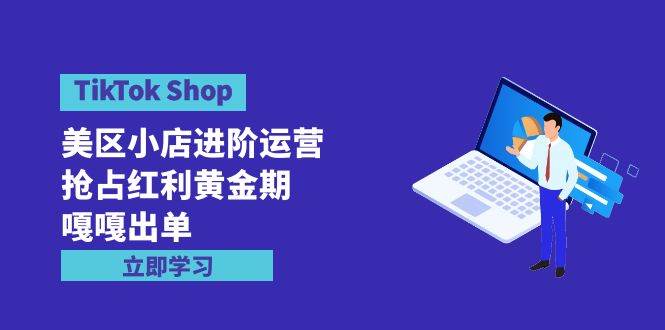 TikTok Shop-美区小店进阶运营，抢占红利黄金期 嘎嘎出单（7节课）-梓川副业网-中创网、冒泡论坛优质付费教程和副业创业项目大全