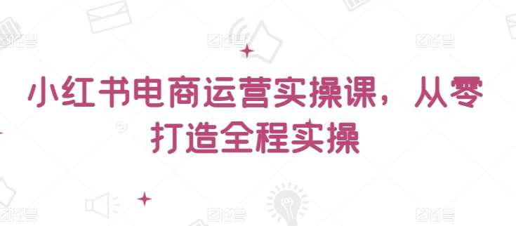 小红书电商运营实操课，​从零打造全程实操-梓川副业网-中创网、冒泡论坛优质付费教程和副业创业项目大全