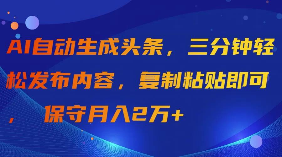 AI自动生成头条，三分钟轻松发布内容，复制粘贴即可， 保守月入2万+-梓川副业网-中创网、冒泡论坛优质付费教程和副业创业项目大全