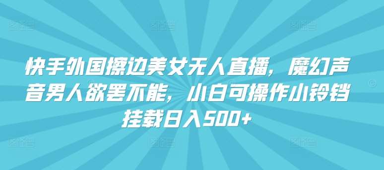 快手外国擦边美女无人直播，魔幻声音男人欲罢不能，小白可操作小铃铛挂载日入500+【揭秘】-梓川副业网-中创网、冒泡论坛优质付费教程和副业创业项目大全