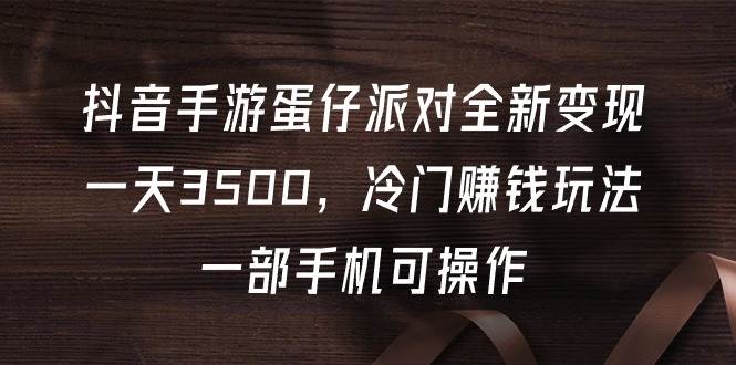 抖音手游蛋仔派对全新变现，一天3500，冷门赚钱玩法，一部手机可操作-梓川副业网-中创网、冒泡论坛优质付费教程和副业创业项目大全