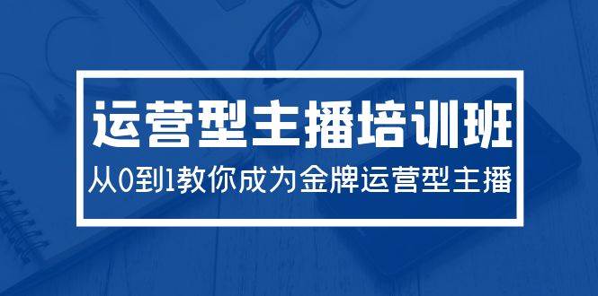 2024运营型主播培训班：从0到1教你成为金牌运营型主播（29节课）-梓川副业网-中创网、冒泡论坛优质付费教程和副业创业项目大全