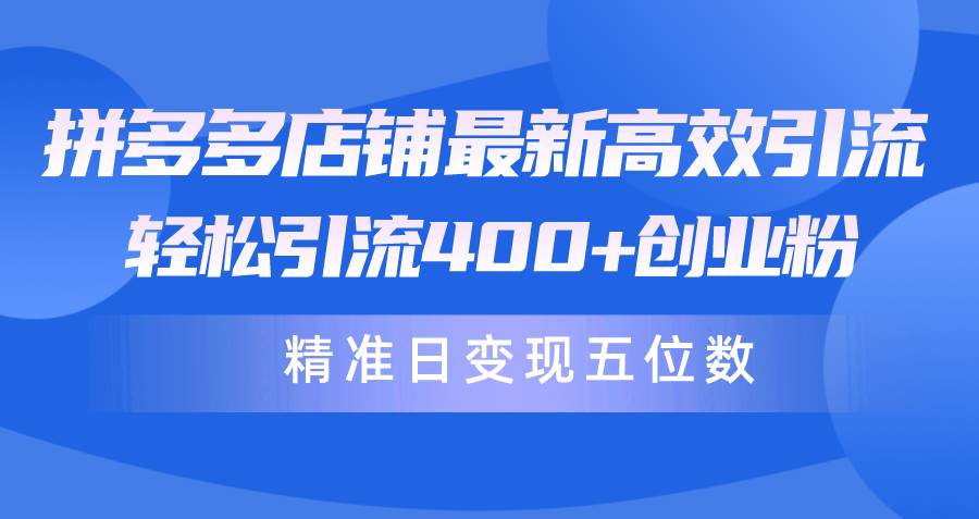 拼多多店铺最新高效引流术，轻松引流400+创业粉，精准日变现五位数！-梓川副业网-中创网、冒泡论坛优质付费教程和副业创业项目大全