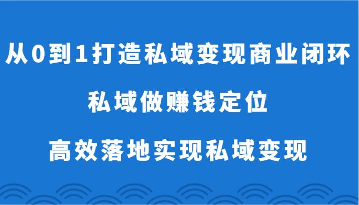 从0到1打造私域变现商业闭环-私域做赚钱定位，高效落地实现私域变现-梓川副业网-中创网、冒泡论坛优质付费教程和副业创业项目大全