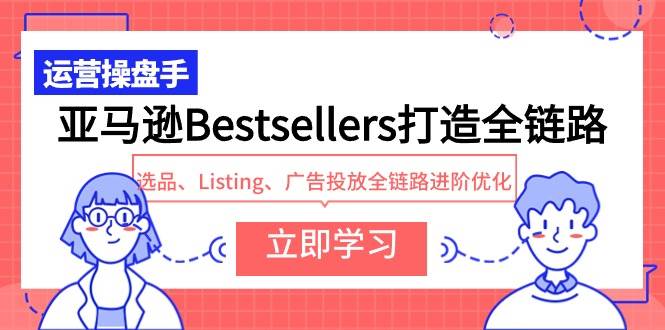 亚马逊Bestsellers打造全链路，选品、Listing、广告投放全链路进阶优化-梓川副业网-中创网、冒泡论坛优质付费教程和副业创业项目大全