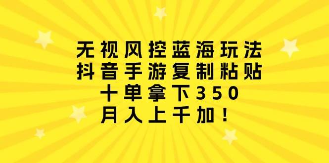 无视风控蓝海玩法，抖音手游复制粘贴，十单拿下350，月入上千加！-梓川副业网-中创网、冒泡论坛优质付费教程和副业创业项目大全