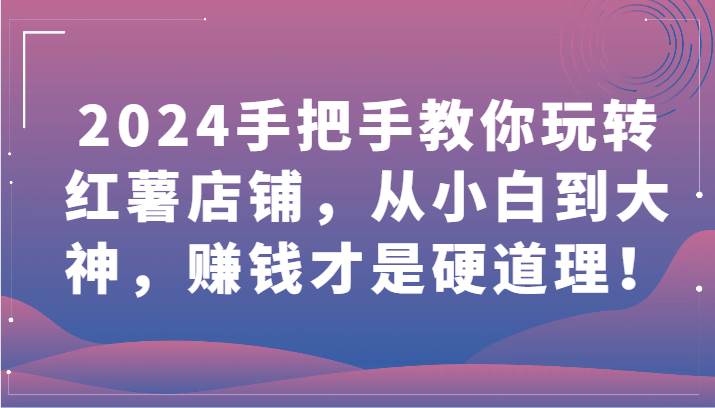 2024手把手教你玩转红薯店铺，从小白到大神，赚钱才是硬道理！-梓川副业网-中创网、冒泡论坛优质付费教程和副业创业项目大全