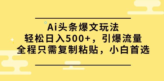 Ai头条爆文玩法，轻松日入500+，引爆流量全程只需复制粘贴，小白首选-梓川副业网-中创网、冒泡论坛优质付费教程和副业创业项目大全