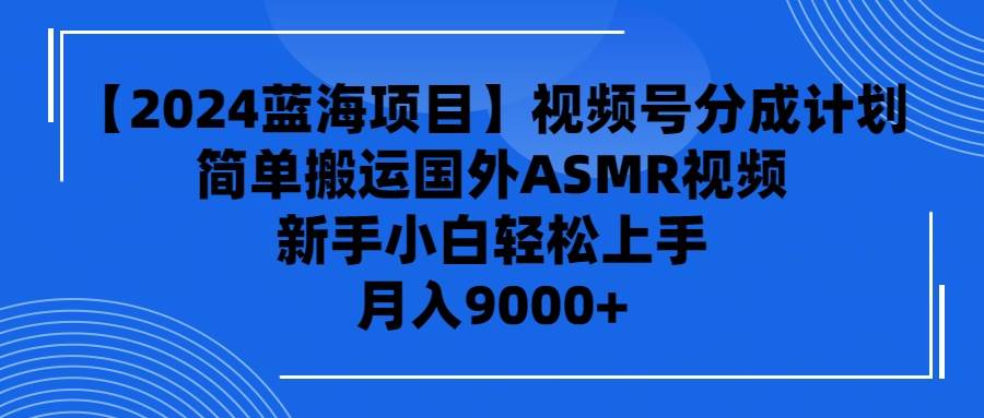 （9743期）【2024蓝海项目】视频号分成计划，无脑搬运国外ASMR视频，新手小白轻松…-梓川副业网-中创网、冒泡论坛优质付费教程和副业创业项目大全