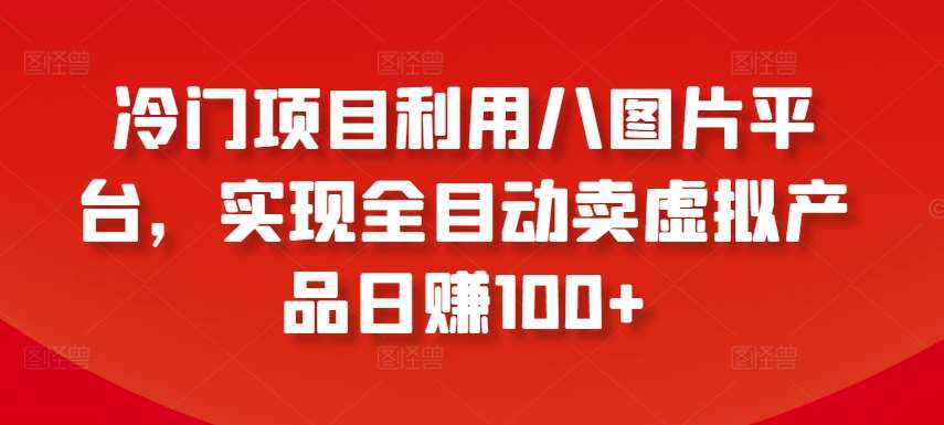 冷门项目利用八图片平台，实现全目动卖虚拟产品日赚100+【揭秘】-梓川副业网-中创网、冒泡论坛优质付费教程和副业创业项目大全