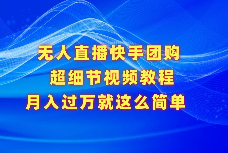 无人直播快手团购超细节视频教程，赢在细节月入过万真不是梦！-梓川副业网-中创网、冒泡论坛优质付费教程和副业创业项目大全