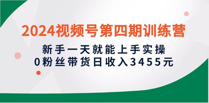 2024视频号第四期训练营，新手一天就能上手实操，0粉丝带货日收入3455元-梓川副业网-中创网、冒泡论坛优质付费教程和副业创业项目大全