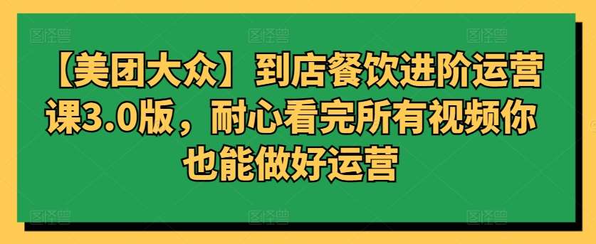 【美团大众】到店餐饮进阶运营课3.0版，耐心看完所有视频你也能做好运营-梓川副业网-中创网、冒泡论坛优质付费教程和副业创业项目大全