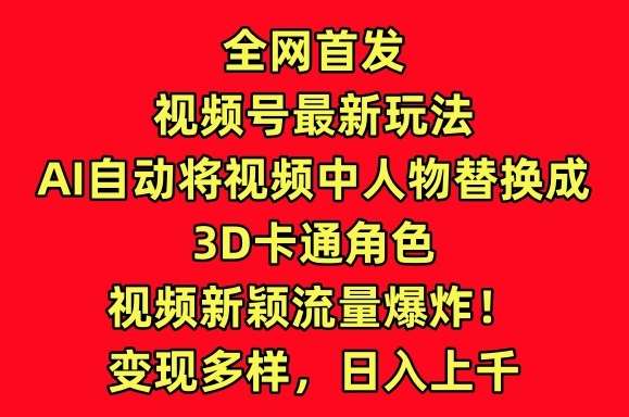 全网首发视频号最新玩法，AI自动将视频中人物替换成3D卡通角色，视频新颖流量爆炸【揭秘】-梓川副业网-中创网、冒泡论坛优质付费教程和副业创业项目大全