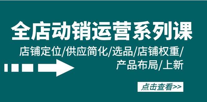 全店·动销运营系列课：店铺定位/供应简化/选品/店铺权重/产品布局/上新-梓川副业网-中创网、冒泡论坛优质付费教程和副业创业项目大全