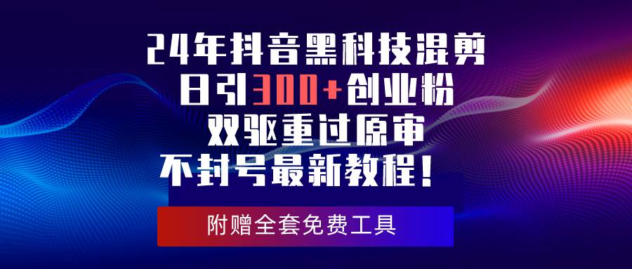 24年抖音黑科技混剪日引300+创业粉，双驱重过原审不封号最新教程！-梓川副业网-中创网、冒泡论坛优质付费教程和副业创业项目大全