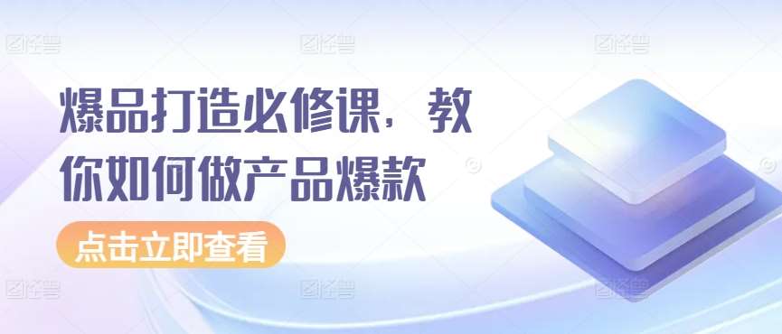 爆品打造必修课，教你如何做产品爆款-梓川副业网-中创网、冒泡论坛优质付费教程和副业创业项目大全