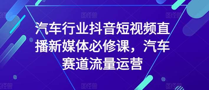 汽车行业抖音短视频直播新媒体必修课，汽车赛道流量运营-梓川副业网-中创网、冒泡论坛优质付费教程和副业创业项目大全