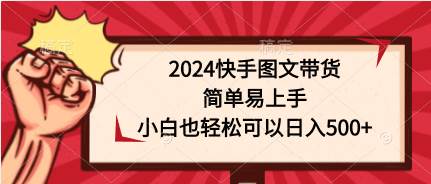 2024快手图文带货，简单易上手，小白也轻松可以日入500+-梓川副业网-中创网、冒泡论坛优质付费教程和副业创业项目大全