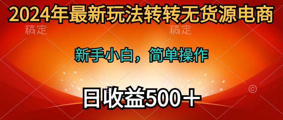 2024年最新玩法转转无货源电商，新手小白 简单操作，长期稳定 日收入500＋-梓川副业网-中创网、冒泡论坛优质付费教程和副业创业项目大全