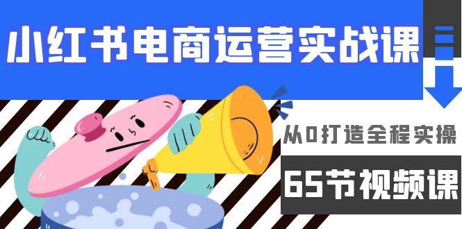 （9724期）小红书电商运营实战课，​从0打造全程实操（65节视频课）-梓川副业网-中创网、冒泡论坛优质付费教程和副业创业项目大全