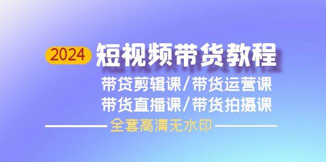 2024短视频带货教程，剪辑课+运营课+直播课+拍摄课（全套高清无水印）-梓川副业网-中创网、冒泡论坛优质付费教程和副业创业项目大全