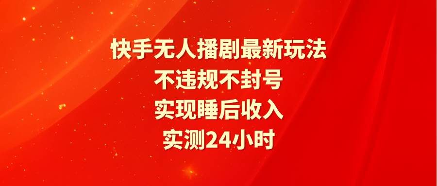 快手无人播剧最新玩法，实测24小时不违规不封号，实现睡后收入-梓川副业网-中创网、冒泡论坛优质付费教程和副业创业项目大全