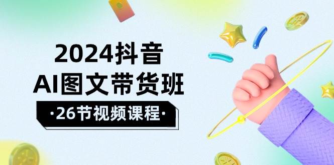 2024抖音AI图文带货班：在这个赛道上  乘风破浪 拿到好效果（26节课）-梓川副业网-中创网、冒泡论坛优质付费教程和副业创业项目大全