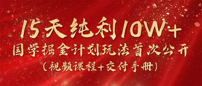 15天纯利10W+，国学掘金计划2024玩法全网首次公开（视频课程+交付手册）-梓川副业网-中创网、冒泡论坛优质付费教程和副业创业项目大全