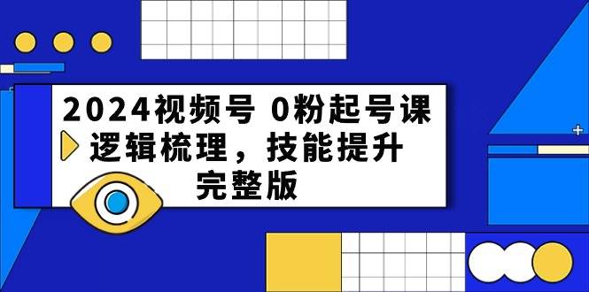 2024视频号 0粉起号课，逻辑梳理，技能提升，完整版-梓川副业网-中创网、冒泡论坛优质付费教程和副业创业项目大全