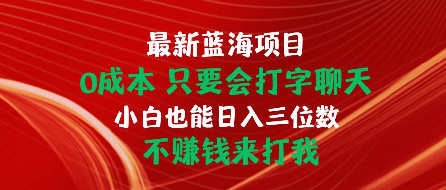 最新蓝海项目 0成本 只要会打字聊天 小白也能日入三位数 不赚钱来打我-梓川副业网-中创网、冒泡论坛优质付费教程和副业创业项目大全