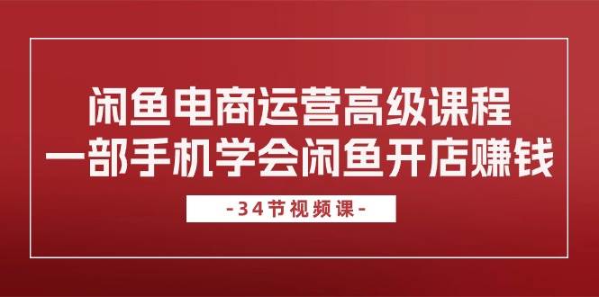 闲鱼电商运营高级课程，一部手机学会闲鱼开店赚钱（34节课）-梓川副业网-中创网、冒泡论坛优质付费教程和副业创业项目大全