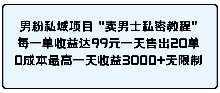 男粉私域项目 卖男士私密教程 每一单收益达99元一天售出20单-梓川副业网-中创网、冒泡论坛优质付费教程和副业创业项目大全