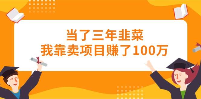 当了三年韭菜我靠卖项目赚了100万-梓川副业网-中创网、冒泡论坛优质付费教程和副业创业项目大全