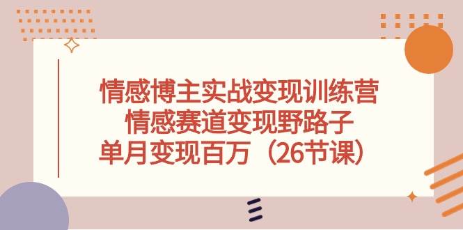 情感博主实战变现训练营，情感赛道变现野路子，单月变现百万（26节课）-梓川副业网-中创网、冒泡论坛优质付费教程和副业创业项目大全