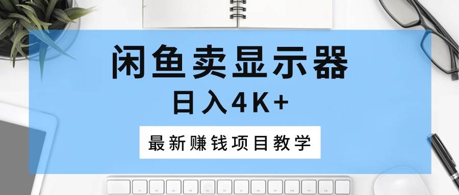 闲鱼卖显示器，日入4K+，最新赚钱项目教学-梓川副业网-中创网、冒泡论坛优质付费教程和副业创业项目大全