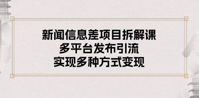 新闻信息差项目拆解课：多平台发布引流，实现多种方式变现-梓川副业网-中创网、冒泡论坛优质付费教程和副业创业项目大全